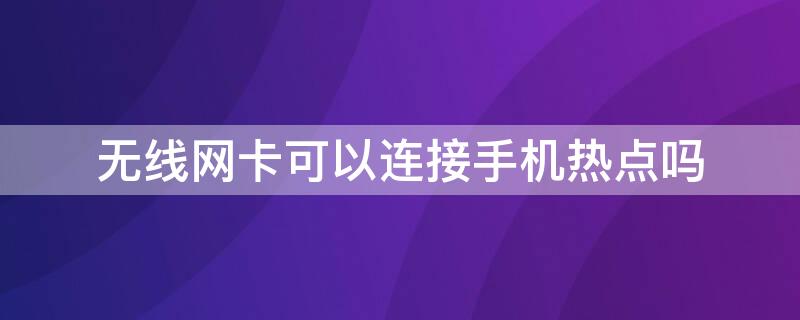 无线网卡可以连接手机热点吗 无线网卡可以连接手机热点,但连接不了路由器?