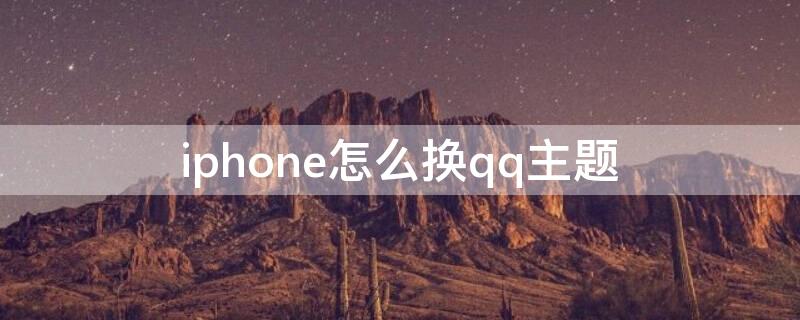 iPhone怎么换qq主题（QQ怎样换主题）