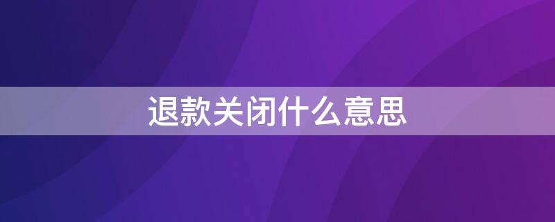 退款关闭什么意思 退款关闭什么意思?