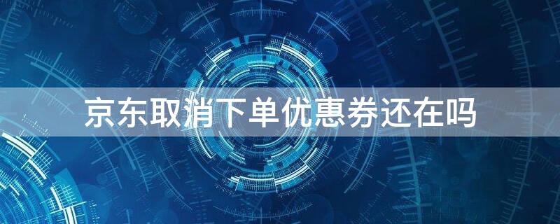 京东取消下单优惠券还在吗（京东订单取消了优惠卷还在吗）