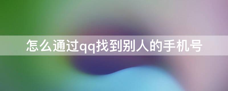 怎么通过qq找到别人的手机号 怎么用qq号找到别人手机号码