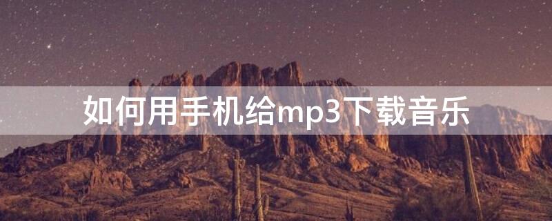 如何用手机给mp3下载音乐 如何用手机给mp3下载音乐内存卡无法使用是怎么回事