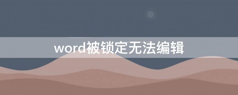 word被锁定无法编辑 word被锁定无法编辑怎么解锁2019