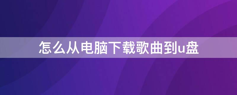 怎么从电脑下载歌曲到u盘 怎么从电脑下载歌曲到u盘里