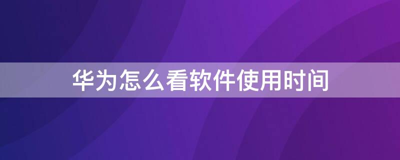 华为怎么看软件使用时间 华为怎么看软件使用时间?