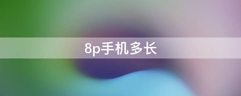 8p手机多长 8p手机有多长