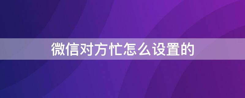 微信对方忙怎么设置的 微信对方忙怎么设置的语音