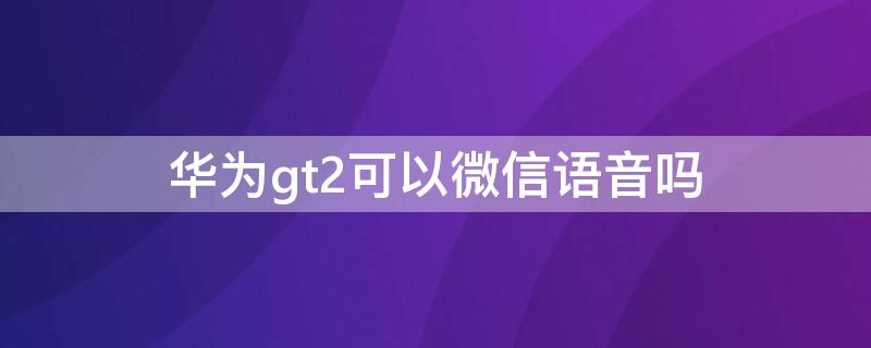 华为gt2可以微信语音吗（华为gt2怎么听微信语音）