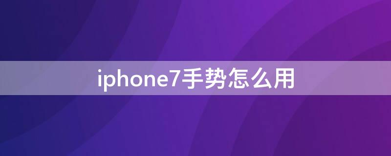 iPhone7手势怎么用（iphone7手势操作怎么使用）