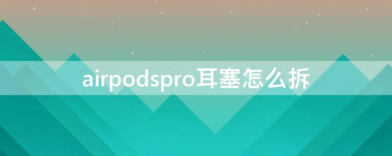 airpodspro耳塞怎么拆 airpods怎么拆卸耳塞