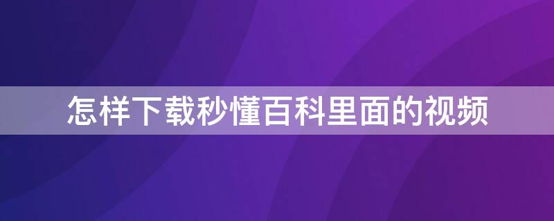 怎样下载秒懂百科里面的视频 怎么下载秒懂百科里面的视频