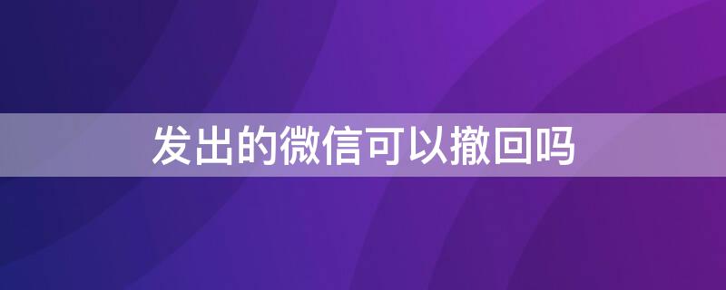 发出的微信可以撤回吗 发出的微信怎么能撤回