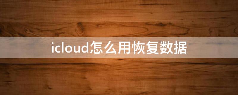 icloud怎么用恢复数据（iCloud数据怎么恢复）