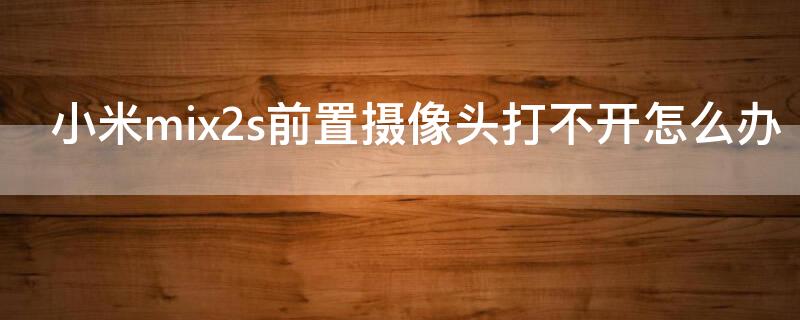 小米mix2s前置摄像头打不开怎么办 小米mix2s前置摄像头打不开怎么解决