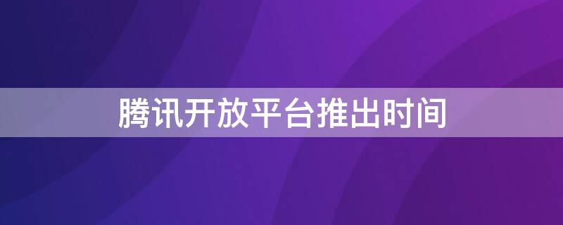 腾讯开放平台推出时间 腾讯开放平台推出时间怎么看