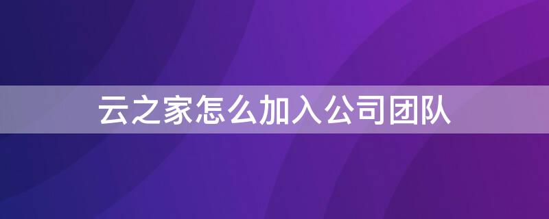 云之家怎么加入公司团队 云之家如何加入公司团队