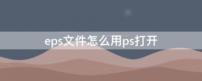 eps文件怎么用ps打开（photoshop能打开eps文件吗）