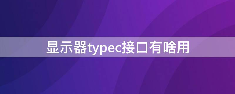 显示器typec接口有啥用 显示器type-c接口有什么用