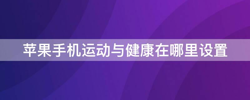 iPhone手机运动与健康在哪里设置 iphone运动设置