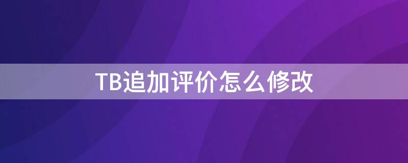 TB追加评价怎么修改 tb在哪里看追加评论