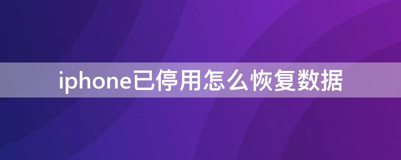 iPhone已停用怎么恢复数据（iphone已停用怎么恢复数据并解锁）