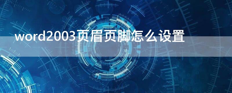 word2003页眉页脚怎么设置 word2003页眉页脚如何设置
