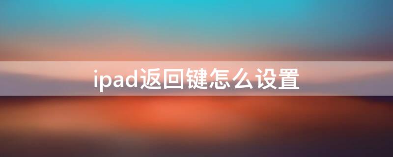 ipad返回键怎么设置（iPad怎么设置返回键）