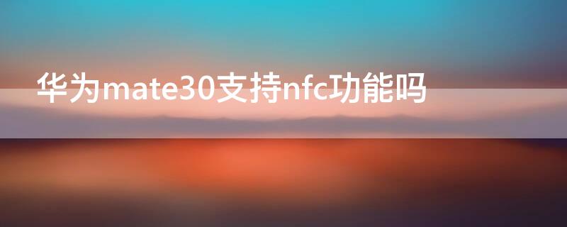 华为mate30支持nfc功能吗（华为mate30手机有nfc功能吗）