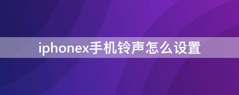 iPhonex手机铃声怎么设置 iPhonex怎么设置手机铃声