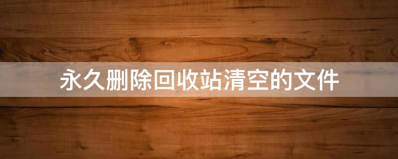 永久删除回收站清空的文件 如何永久删除回收站清空的文件