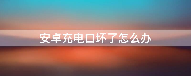 安卓充电口坏了怎么办 安卓充电口坏了怎么弄