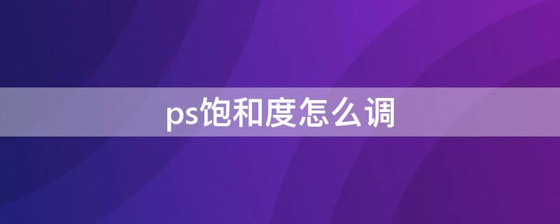 ps饱和度怎么调 ps饱和度怎么调整