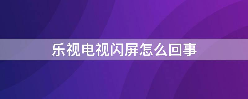 乐视电视闪屏怎么回事（乐视电视闪屏怎么回事儿）