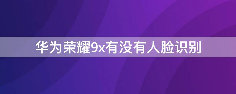 华为荣耀9x有没有人脸识别 华为荣耀9x有人脸识别吗?