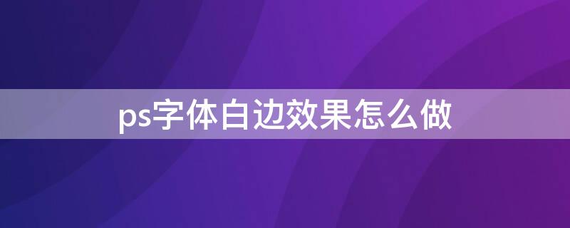 ps字体白边效果怎么做 ps如何让字体有白边