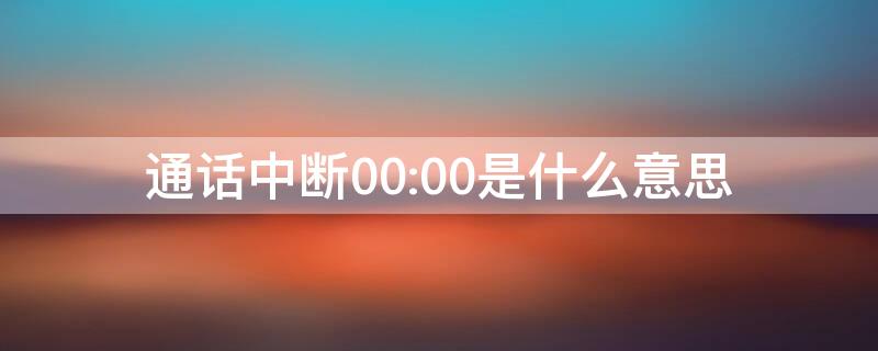 通话中断00:00是什么意思（通话中断0000是什么意思）