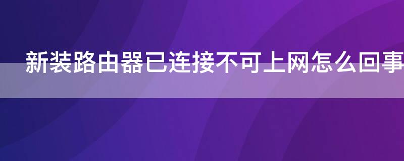 新装路由器已连接不可上网怎么回事（新安装路由器显示已连接不可上网）