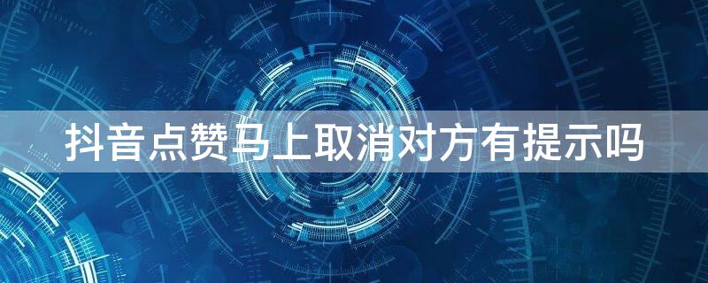 抖音点赞马上取消对方有提示吗（抖音点赞后立马取消,对方会收到提示吗）