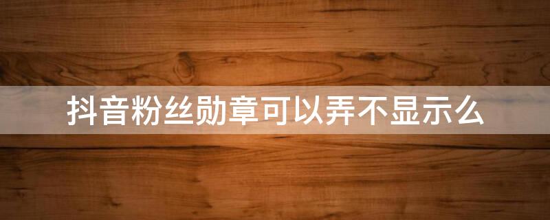 抖音粉丝勋章可以弄不显示么 为什么抖音加入粉丝团后来勋章显示不出来了