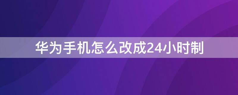 华为手机怎么改成24小时制（华为手机如何改成24小时制）