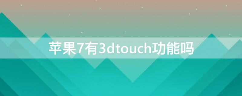 iPhone7有3dtouch功能吗 iphone7有没有3dtouch功能