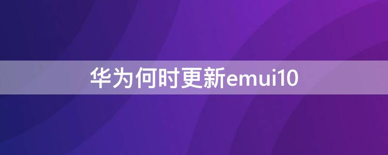 华为何时更新emui10 华为何时更新鸿蒙系统