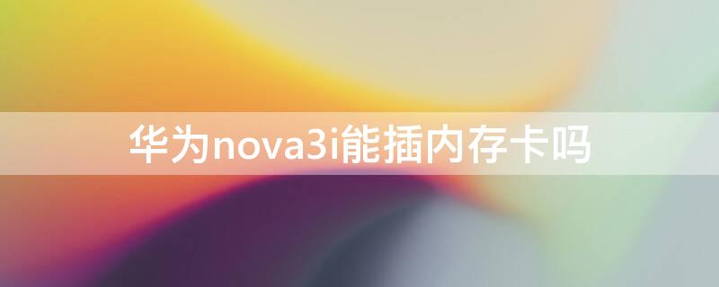 华为nova3i能插内存卡吗 nova3i内存卡怎么装