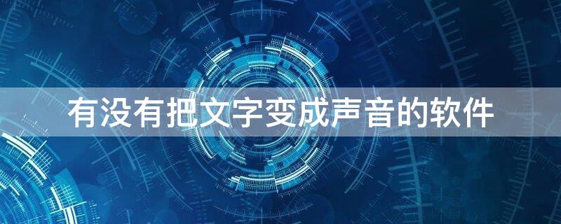 有没有把文字变成声音的软件（有没有把文字变成声音的软件啊）