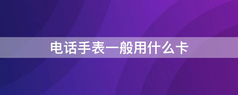 电话手表一般用什么卡 电话手表应该用什么卡