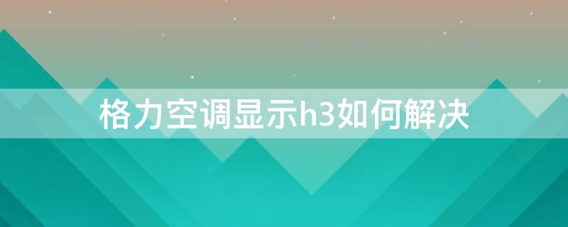 格力空调显示h3如何解决（格力空调出现h3怎么解决）