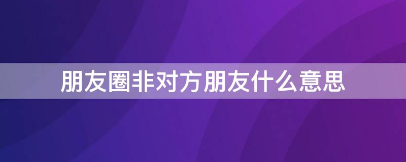 朋友圈非对方朋友什么意思 朋友圈非对方朋友什么意思啊