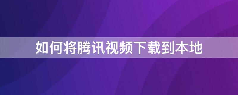 如何将腾讯视频下载到本地 如何将腾讯视频下载到本地手机