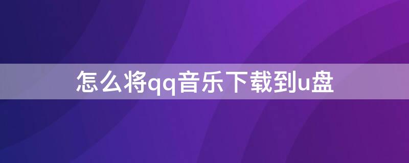 怎么将qq音乐下载到u盘（怎么将qq音乐下载到u盘电脑）