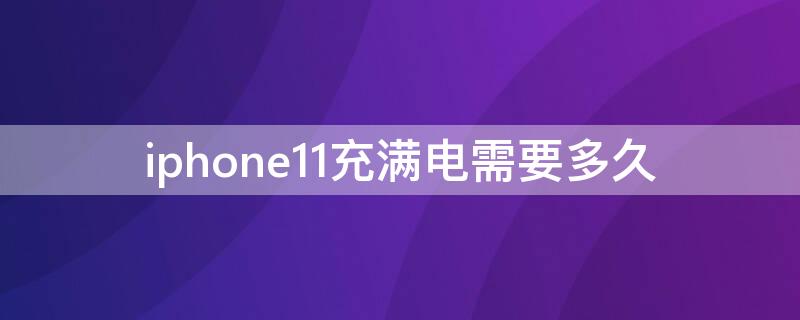 iPhone11充满电需要多久（iphone11充满电用多久）